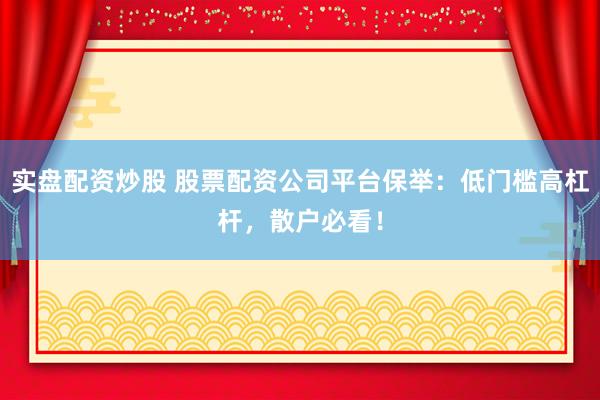 实盘配资炒股 股票配资公司平台保举：低门槛高杠杆，散户必看！