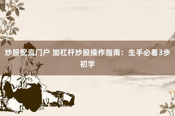 炒股配资门户 加杠杆炒股操作指南:生手必看3步初学