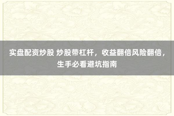实盘配资炒股 炒股带杠杆,收益翻倍风险翻倍,生手必看避坑指南