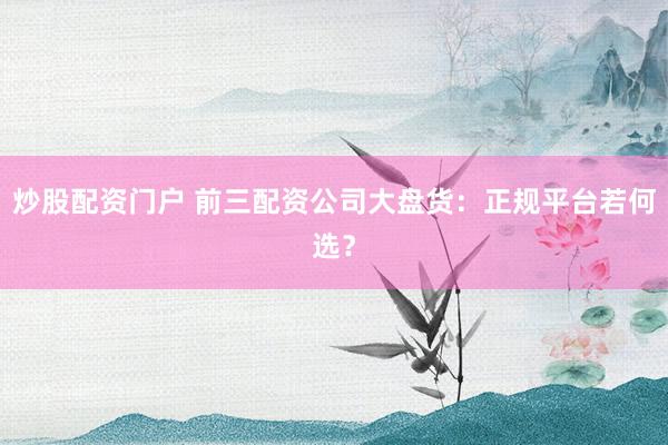 炒股配资门户 前三配资公司大盘货：正规平台若何选？