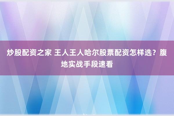 炒股配资之家 王人王人哈尔股票配资怎样选？腹地实战手段速看