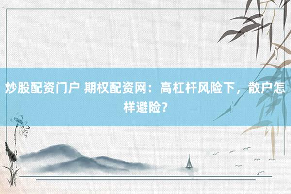 炒股配资门户 期权配资网：高杠杆风险下，散户怎样避险？