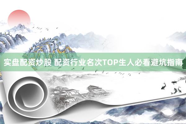 实盘配资炒股 配资行业名次TOP生人必看避坑指南