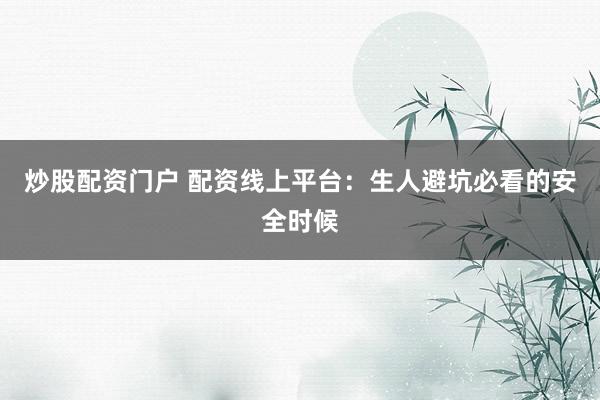 炒股配资门户 配资线上平台：生人避坑必看的安全时候
