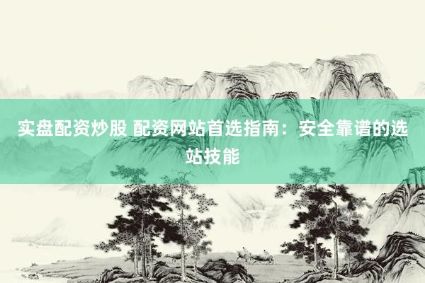 实盘配资炒股 配资网站首选指南：安全靠谱的选站技能