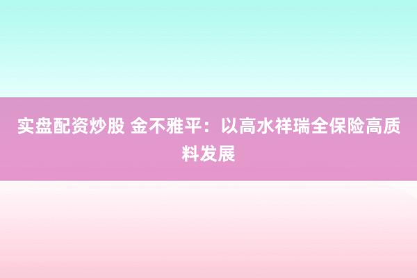 实盘配资炒股 金不雅平：以高水祥瑞全保险高质料发展