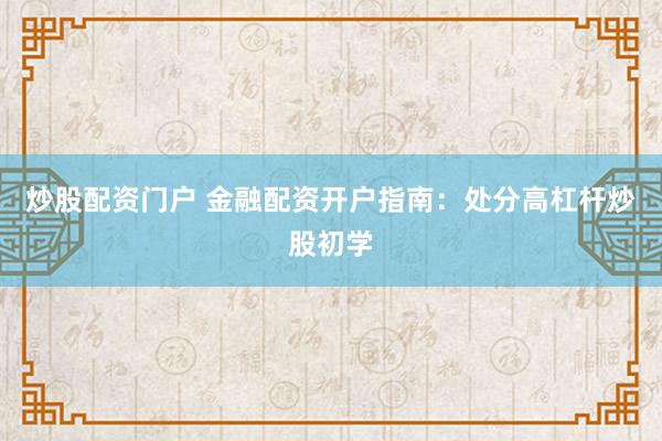 炒股配资门户 金融配资开户指南：处分高杠杆炒股初学