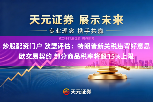炒股配资门户 欧盟评估：特朗普新关税违背好意思欧交易契约 部分商品税率将超15%上限