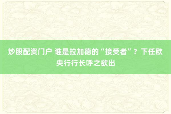 炒股配资门户 谁是拉加德的“接受者”？下任欧央行行长呼之欲出