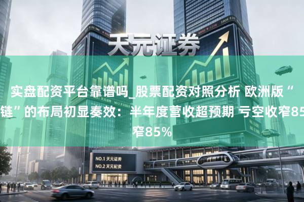 实盘配资平台靠谱吗_股票配资对照分析 欧洲版“星链”的布局初显奏效：半年度营收超预期 亏空收窄85%