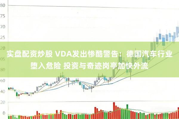 实盘配资炒股 VDA发出惨酷警告：德国汽车行业堕入危险 投资与奇迹岗亭加快外流