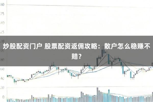 炒股配资门户 股票配资返佣攻略：散户怎么稳赚不赔？