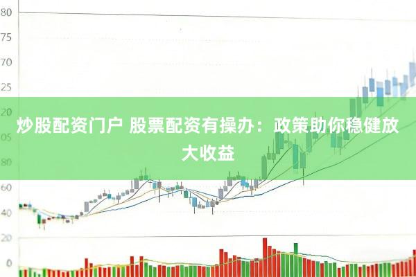 炒股配资门户 股票配资有操办：政策助你稳健放大收益