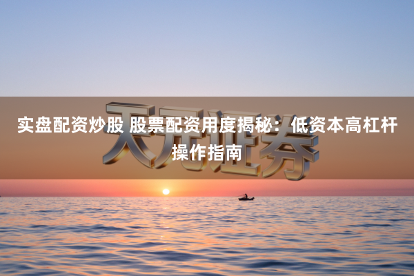 实盘配资炒股 股票配资用度揭秘：低资本高杠杆操作指南