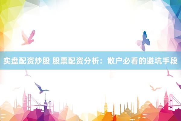 实盘配资炒股 股票配资分析：散户必看的避坑手段