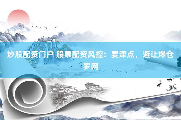 炒股配资门户 股票配资风控：要津点，避让爆仓罗网