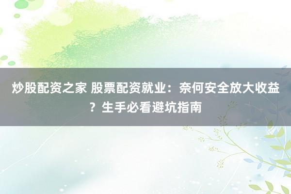 炒股配资之家 股票配资就业：奈何安全放大收益？生手必看避坑指南