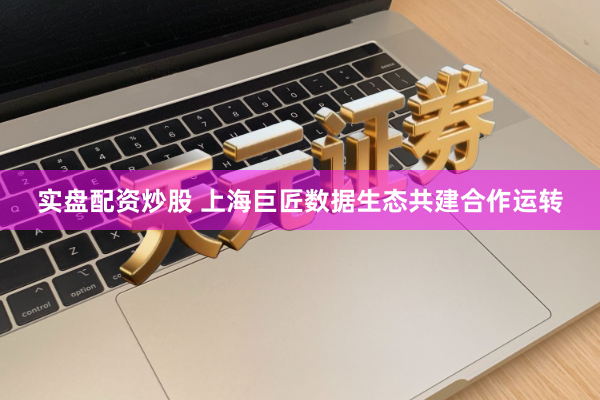 实盘配资炒股 上海巨匠数据生态共建合作运转