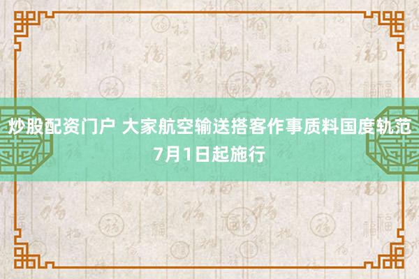 炒股配资门户 大家航空输送搭客作事质料国度轨范7月1日起施行