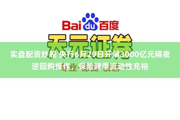 实盘配资炒股 央行6月29日开展3000亿元隔夜逆回购操作，保险跨季流动性充裕