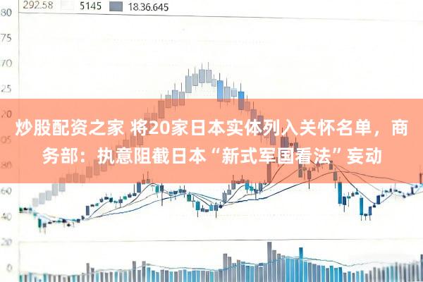 炒股配资之家 将20家日本实体列入关怀名单，商务部：执意阻截日本“新式军国看法”妄动