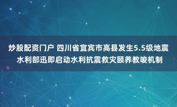 炒股配资门户 四川省宜宾市高县发生5.5级地震 水利部迅即启动水利抗震救灾颐养教唆机制