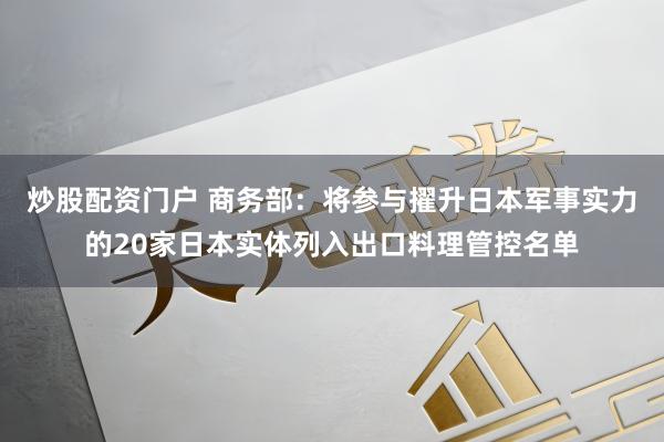 炒股配资门户 商务部：将参与擢升日本军事实力的20家日本实体列入出口料理管控名单