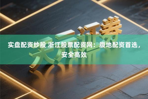 实盘配资炒股 浙江股票配资网：腹地配资首选，安全高效