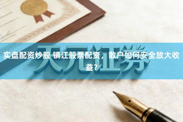 实盘配资炒股 镇江股票配资，散户如何安全放大收益？