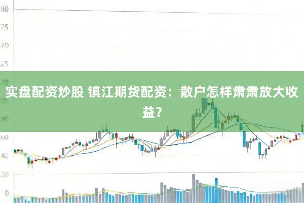 实盘配资炒股 镇江期货配资：散户怎样肃肃放大收益？