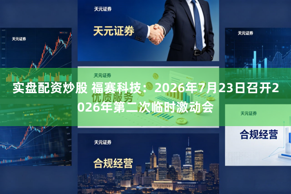实盘配资炒股 福赛科技：2026年7月23日召开2026年第二次临时激动会