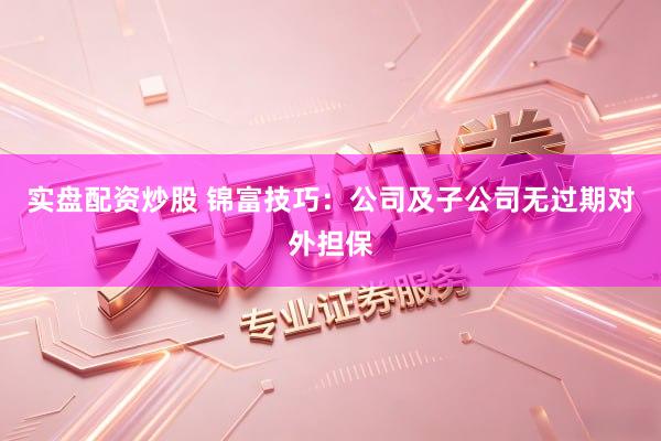 实盘配资炒股 锦富技巧：公司及子公司无过期对外担保
