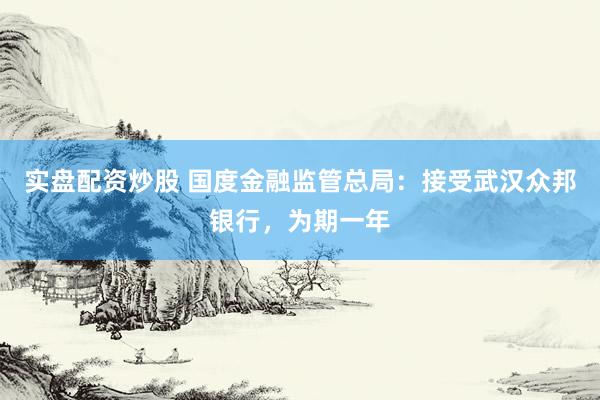 实盘配资炒股 国度金融监管总局：接受武汉众邦银行，为期一年