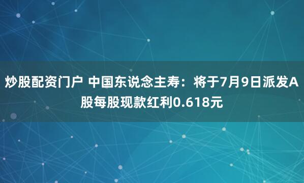 炒股配资门户 中国东说念主寿：将于7月9日派发A股每股现款红利0.618元