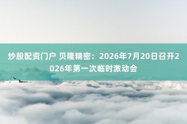 炒股配资门户 贝隆精密：2026年7月20日召开2026年第一次临时激动会