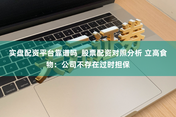 实盘配资平台靠谱吗_股票配资对照分析 立高食物：公司不存在过时担保