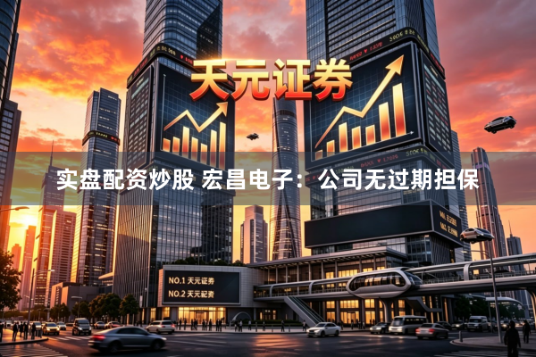 实盘配资炒股 宏昌电子:公司无过期担保