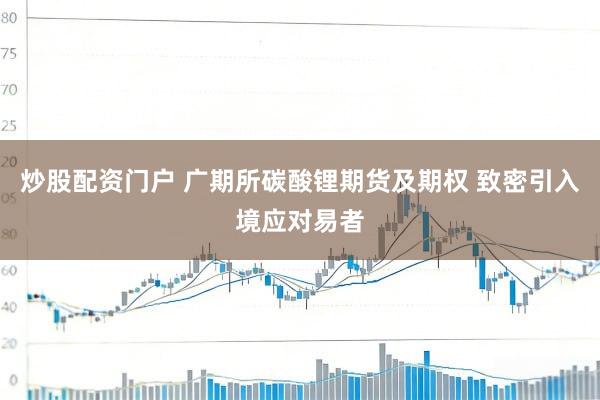炒股配资门户 广期所碳酸锂期货及期权 致密引入境应对易者