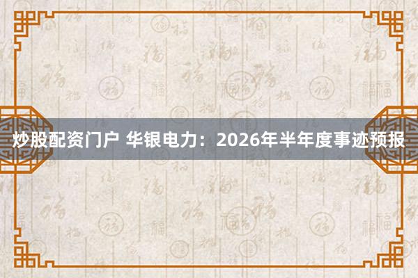 炒股配资门户 华银电力：2026年半年度事迹预报