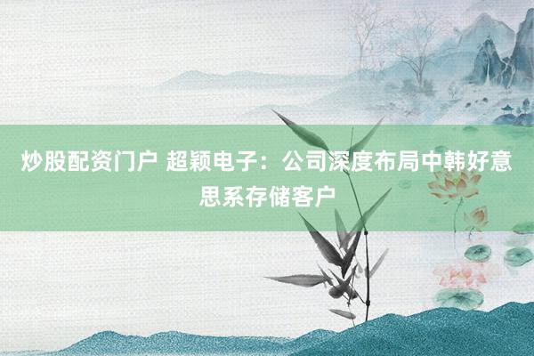 炒股配资门户 超颖电子：公司深度布局中韩好意思系存储客户