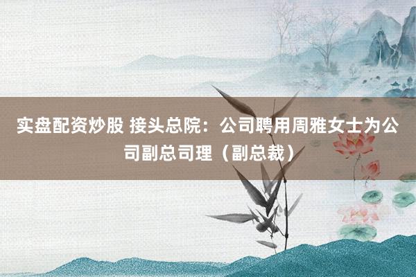 实盘配资炒股 接头总院：公司聘用周雅女士为公司副总司理（副总裁）