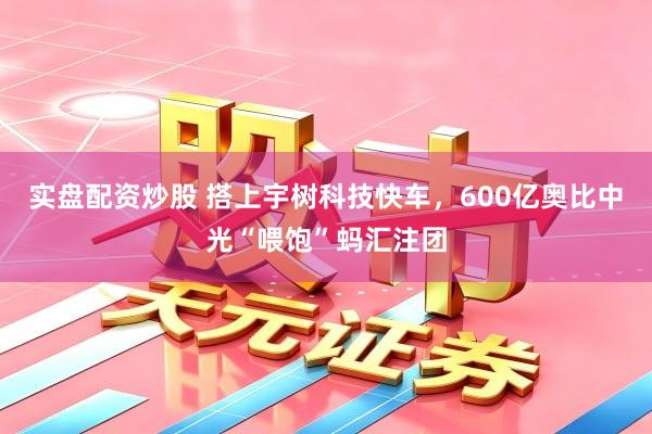 实盘配资炒股 搭上宇树科技快车，600亿奥比中光“喂饱”蚂汇注团