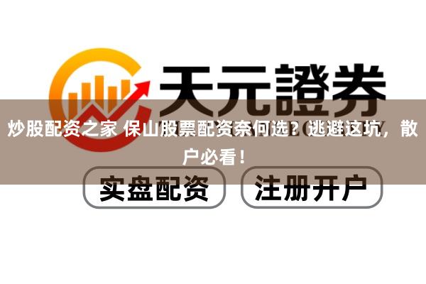 炒股配资之家 保山股票配资奈何选？逃避这坑，散户必看！