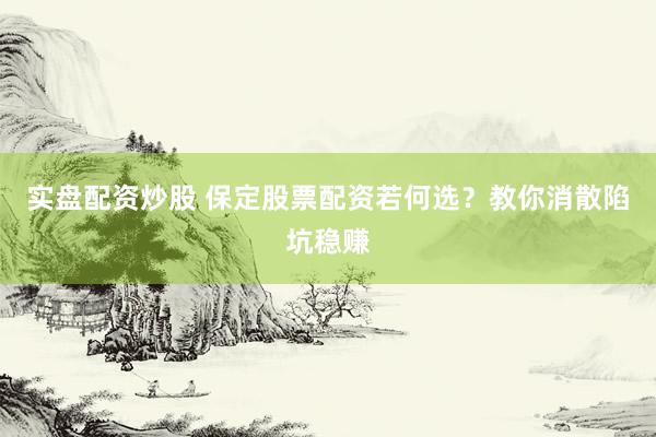 实盘配资炒股 保定股票配资若何选？教你消散陷坑稳赚