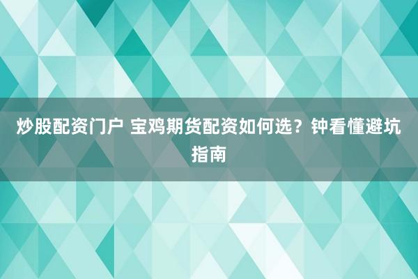 炒股配资门户 宝鸡期货配资如何选？钟看懂避坑指南