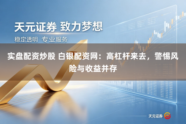实盘配资炒股 白银配资网：高杠杆来去，警惕风险与收益并存