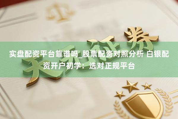 实盘配资平台靠谱吗_股票配资对照分析 白银配资开户初学:选对正规平台