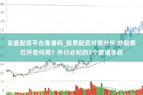 实盘配资平台靠谱吗_股票配资对照分析 炒股票杠杆若何用？外行必知的3个要道手段
