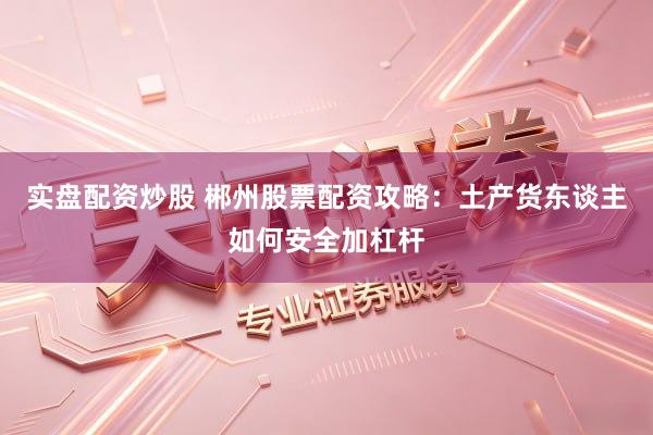 实盘配资炒股 郴州股票配资攻略：土产货东谈主如何安全加杠杆