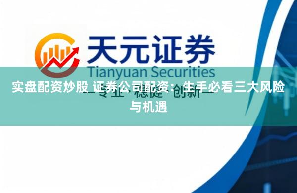 实盘配资炒股 证券公司配资：生手必看三大风险与机遇